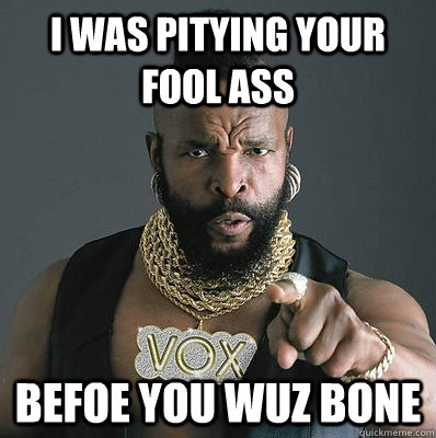 I was pitying your fool ass befoe you wuz bone - I was pitying your fool ass befoe you wuz bone  I Pity The Fool