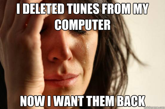 I deleted tunes from my computer Now i want them back   First World Problems