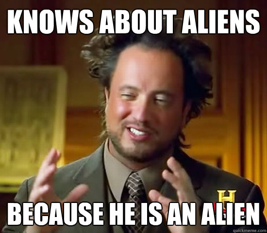 Knows about aliens  because he is an alien   Ancient Aliens