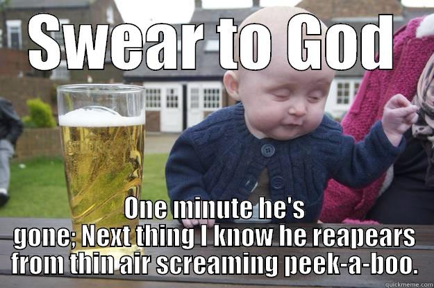 SWEAR TO GOD ONE MINUTE HE'S GONE; NEXT THING I KNOW HE REAPEARS FROM THIN AIR SCREAMING PEEK-A-BOO. drunk baby