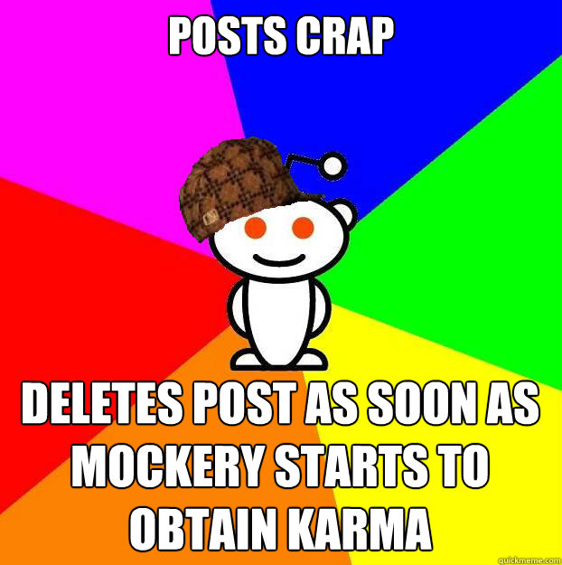posts crap deletes post as soon as mockery starts to obtain karma  Scumbag Redditor