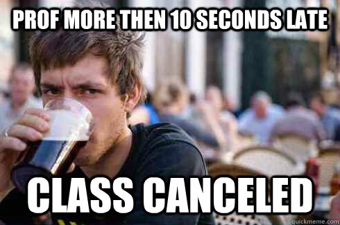 prof more then 10 seconds late class canceled  Lazy College Senior