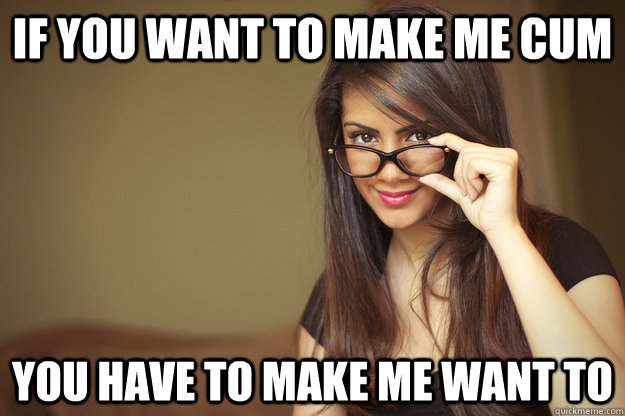 if you want to make me cum you have to make me want to - if you want to make me cum you have to make me want to  Actual Sexual Advice Girl