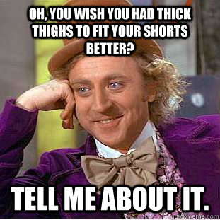Oh, you wish you had thick thighs to fit your shorts better? tell me about it.  Condescending Wonka