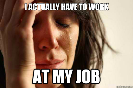 I actually have to work at my job  First World Problems