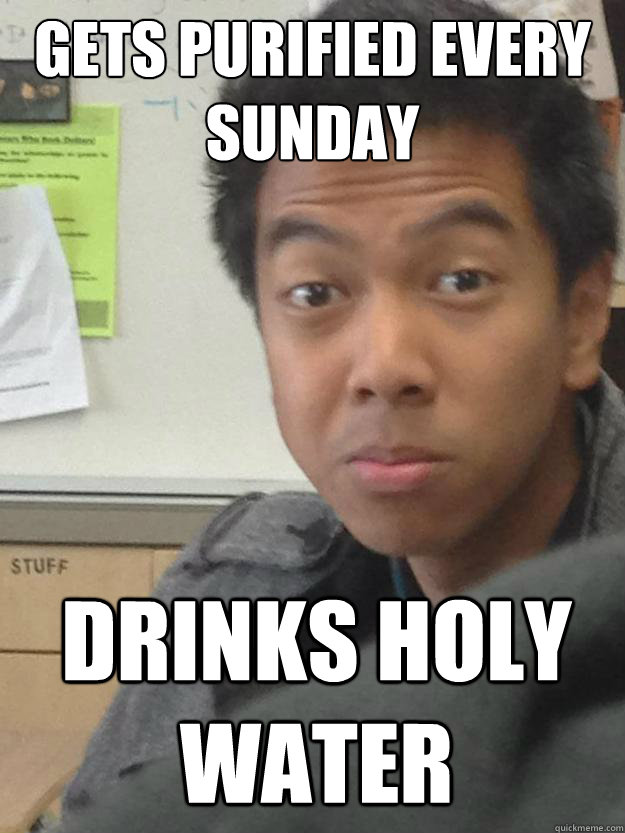 gets purified every sunday drinks holy water - gets purified every sunday drinks holy water  Im Catholic