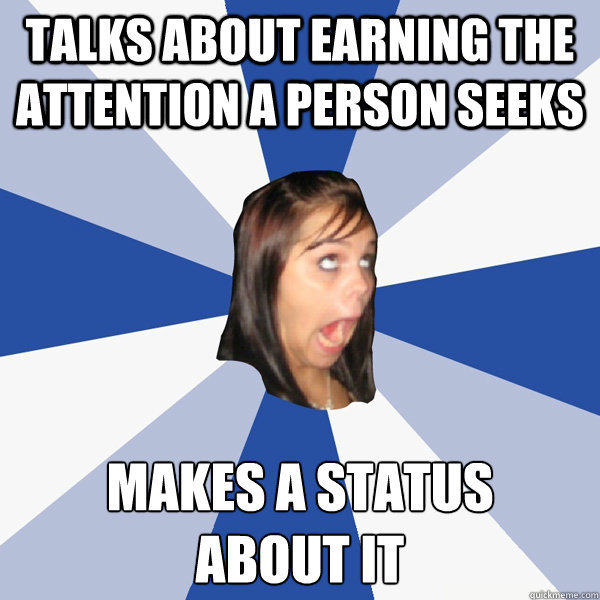 Talks about earning the attention a person seeks Makes a status 
about it  Annoying Facebook Girl