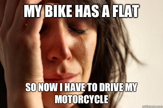 My bike has a flat So now I have to drive my motorcycle  First World Problems