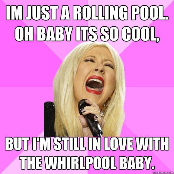 im just a rolling pool. oh baby its so cool, but i'm still in love with the whirlpool baby.  Wrong Lyrics Christina
