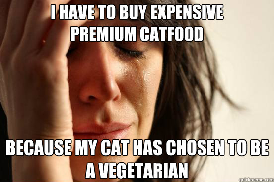 I have to buy expensive
premium catfood Because my cat has chosen to be a vegetarian  First World Problems