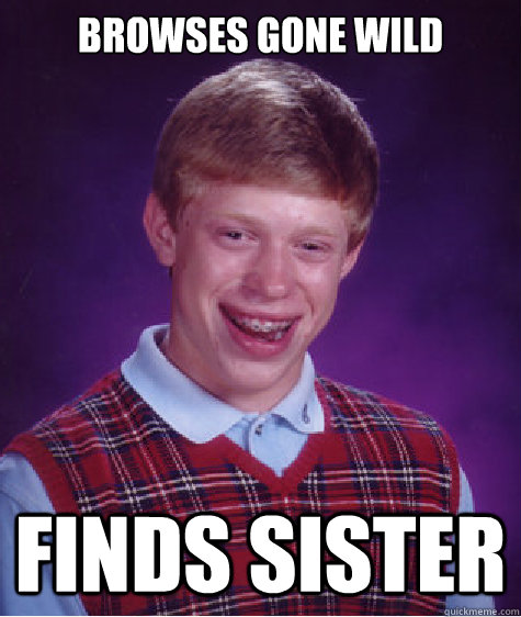 Browses Gone Wild finds sister  Bad Luck Brian