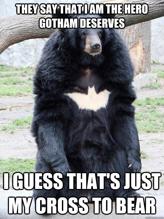 They say that I am the hero gotham deserves I guess that's just my cross to bear  Batman Bear