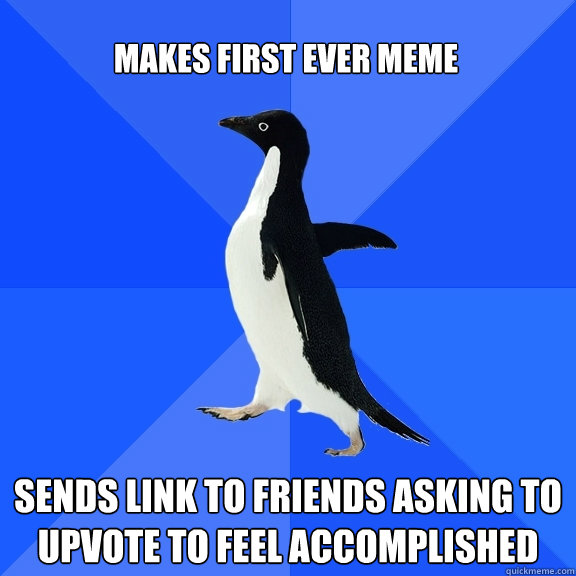 makes first ever meme sends link to friends asking to upvote to feel accomplished  Socially Awkward Penguin