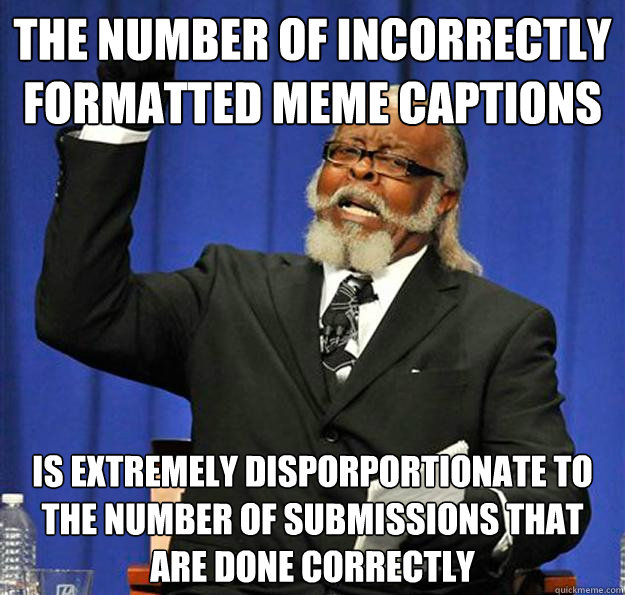 the number of incorrectly formatted meme captions is extremely disporportionate to the number of submissions that are done correctly  Jimmy McMillan