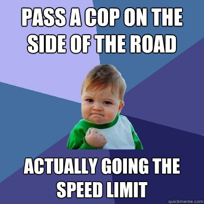 pass a cop on the side of the road actually going the speed limit - pass a cop on the side of the road actually going the speed limit  Success Kid