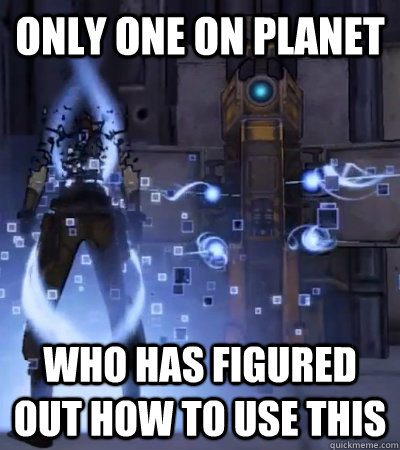 only one on planet who has figured out how to use this - only one on planet who has figured out how to use this  Lucky Vault Hunter