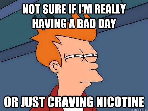 Not sure if I'm really  having a bad day Or just craving nicotine  Futurama Fry