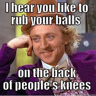 I HEAR YOU LIKE TO RUB YOUR BALLS  ON THE BACK OF PEOPLE'S KNEES Condescending Wonka