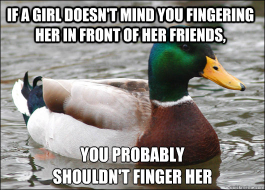 If a girl doesn't mind you fingering her in front of her friends, you probably 
shouldn't finger her  Actual Advice Mallard