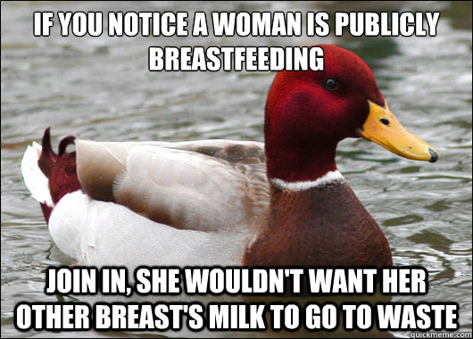 If you notice a woman is publicly breastfeeding Join in, She wouldn't want her other breast's milk to go to waste  Malicious Advice Mallard