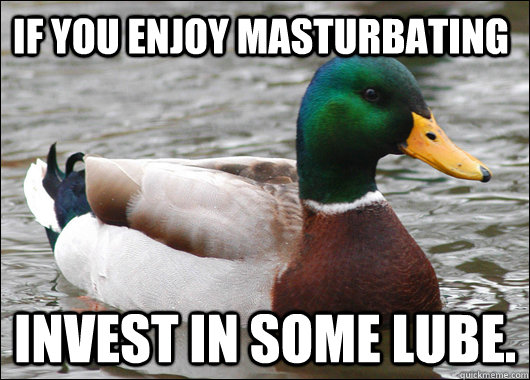 If you enjoy masturbating Invest in some lube.  Actual Advice Mallard