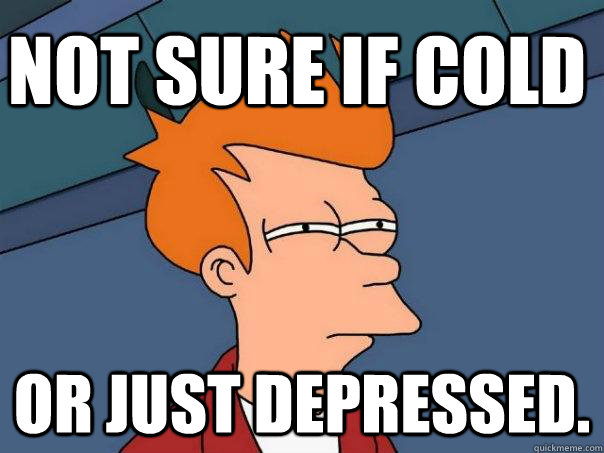 Not sure if cold or just depressed.  Futurama Fry