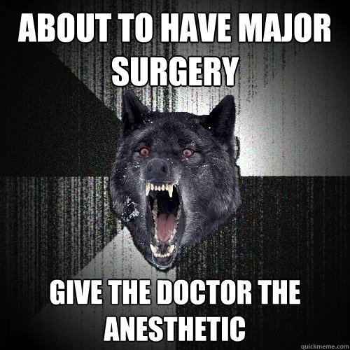 about to have major surgery give the doctor the anesthetic  Insanity Wolf