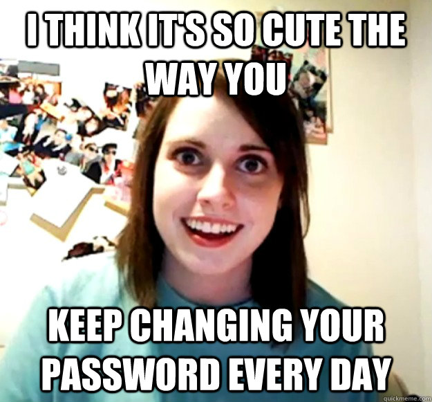 I think it's so cute the way you keep changing your password every day  Overly Attached Girlfriend