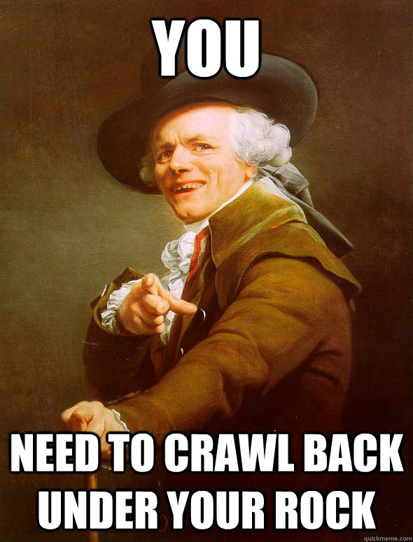 you need to crawl back under your rock - you need to crawl back under your rock  Joseph Ducreux