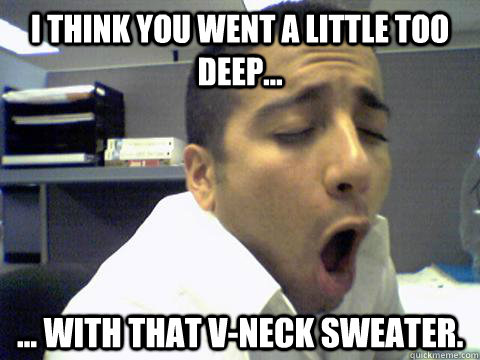 I think you went a little too deep... ... with that V-Neck sweater.  O Face