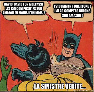 David, David ! on a depasse les 150 com positifs sur amazon en moins d'un mois  ! Evidemment Obertone !   j'ai 70 comptes bidons sur amazon ! la sinistre verite...  Slappin Batman
