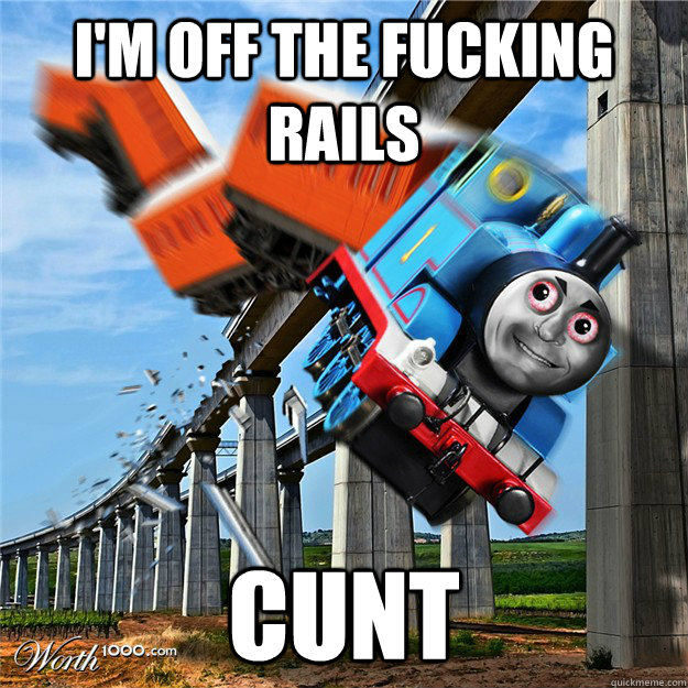 I'm off the fucking rails CUNT - I'm off the fucking rails CUNT  Thomas off the rails