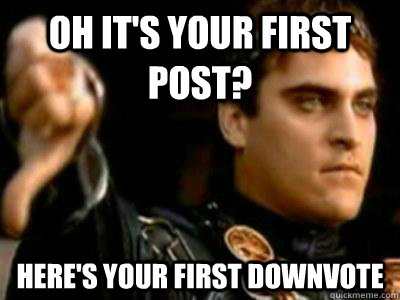 Oh it's your first post? Here's your first downvote  Downvoting Roman