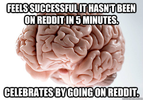 feels successful it hasn't been on reddit in 5 minutes. celebrates by going on reddit.  Scumbag Brain