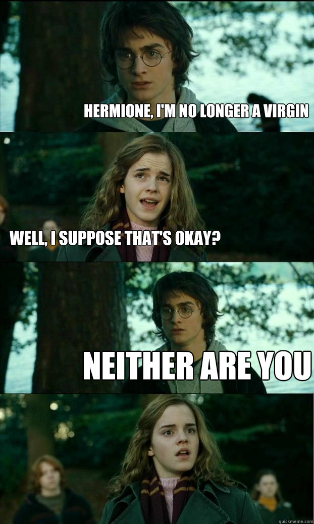 Hermione, i'm no longer a virgin well, i suppose that's okay? neither are you  Horny Harry