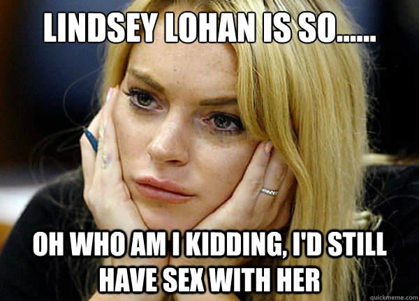 Lindsey Lohan is so...... Oh who am I kidding, I'd still have sex with her - Lindsey Lohan is so...... Oh who am I kidding, I'd still have sex with her  Misguided Lindsay Lohan