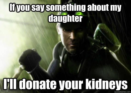 If you say something about my daughter I'll donate your kidneys  Sam Fisher