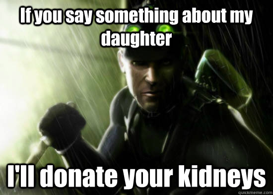 If you say something about my daughter I'll donate your kidneys  