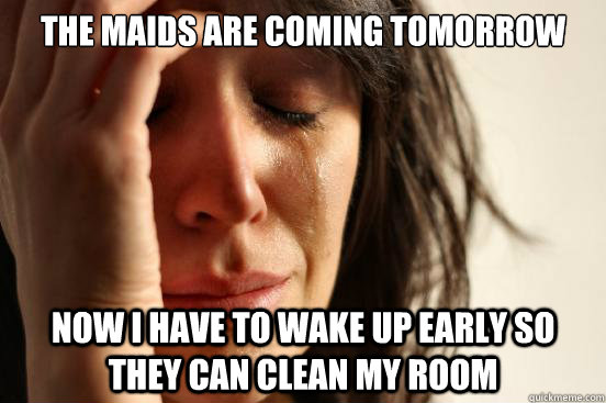 the maids are coming tomorrow now i have to wake up early so they can clean my room  First World Problems