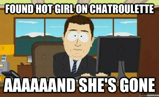 found hot girl on chatroulette AAAAaand she's gone  aaaand its gone