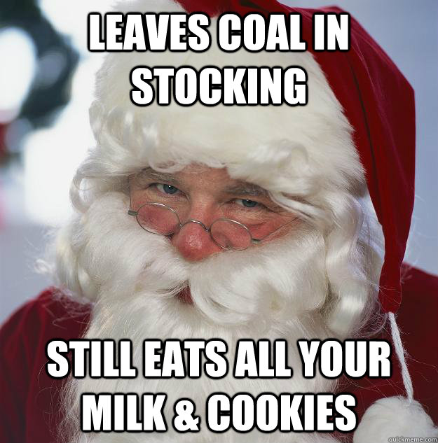 leaves coal in stocking still eats all your milk & cookies - leaves coal in stocking still eats all your milk & cookies  Scumbag Santa