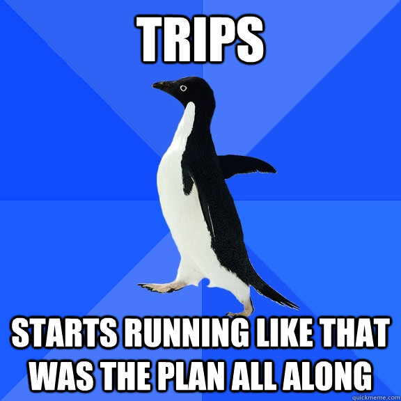 trips starts running like that was the plan all along  Socially Awkward Penguin