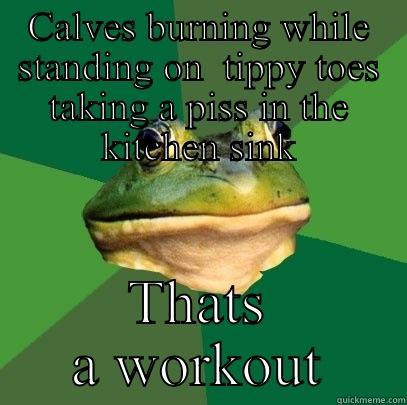 CALVES BURNING WHILE STANDING ON  TIPPY TOES TAKING A PISS IN THE KITCHEN SINK THATS A WORKOUT Foul Bachelor Frog