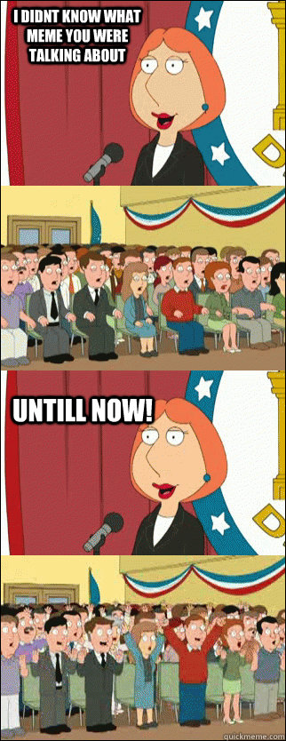 I didnt know what meme you were talking about UNTILL NOW!  Mayor Lois
