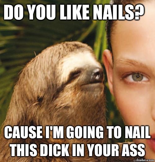 Do you like nails?  Cause I'm going to nail this dick in your ass  rape sloth