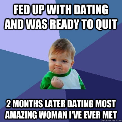 fed up with dating and was ready to quit 2 months later dating most amazing woman i've ever met  Success Kid