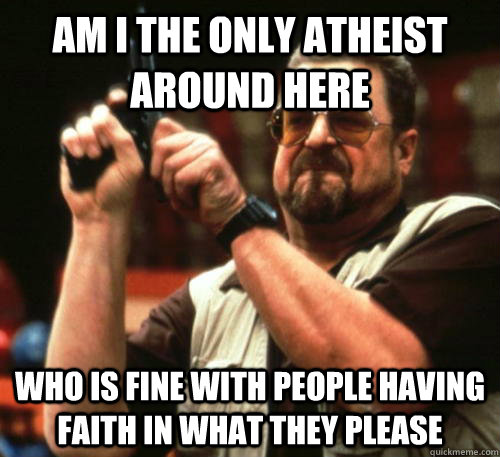 Am i the only atheist around here Who is fine with people having faith in what they please - Am i the only atheist around here Who is fine with people having faith in what they please  Am I The Only One Around Here