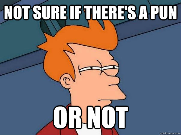 Not sure if there's a pun Or not  Not sure Fry