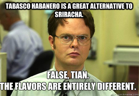 Tabasco Habanero is a great alternative to Sriracha. False, Tian.
The flavors are entirely different.  Schrute