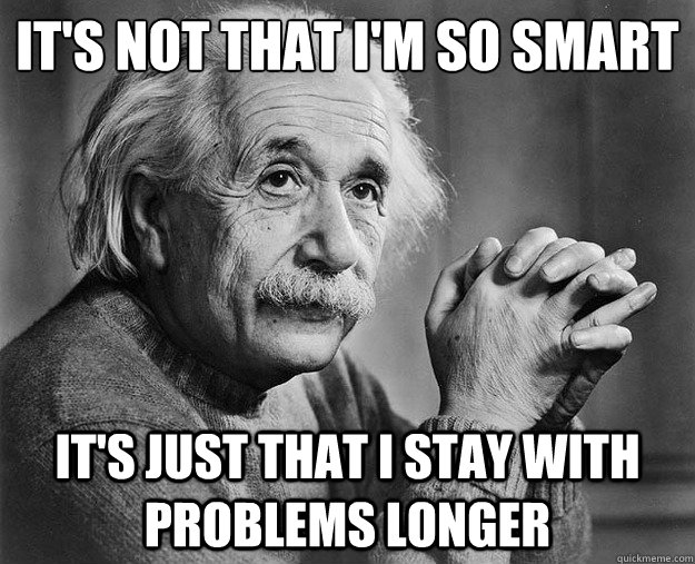It's not that I'm so smart
 It's just that I stay with problems longer - It's not that I'm so smart
 It's just that I stay with problems longer  Einstein isnt smarter than you